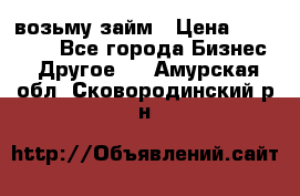 возьму займ › Цена ­ 200 000 - Все города Бизнес » Другое   . Амурская обл.,Сковородинский р-н